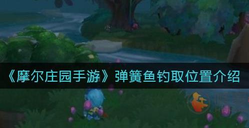 摩尔庄园里弹簧鱼在哪里 摩尔庄园里弹簧鱼在哪里