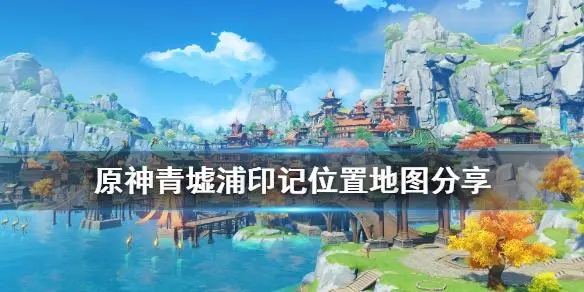 原神青墟浦的五个印记在哪 青墟浦印记位置解析 原神青墟浦的五个印记在哪 青墟浦印记位置解析