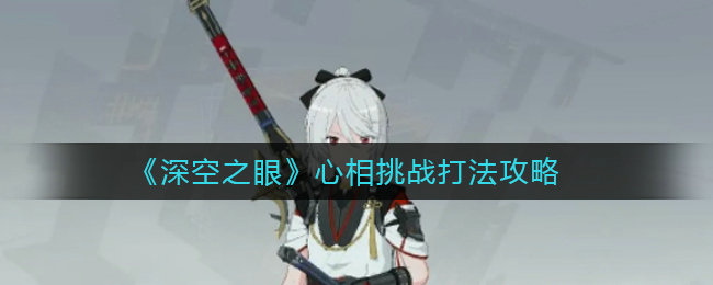 深空之眼心相挑战怎么打 心相挑战打法攻略 深空之眼心相挑战怎么打 心相挑战打法攻略