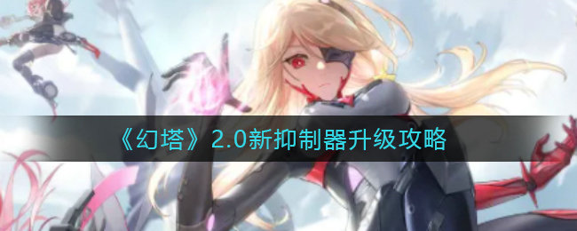 幻塔2.0新抑制器如何升级 2.0新抑制器升级攻略 幻塔2.0新抑制器如何升级 2.0新抑制器升级攻略