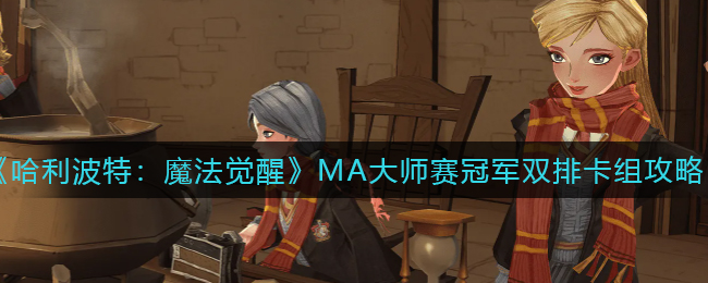 哈利波特魔法觉醒MA赛冠军双排卡组如何搭配 MA赛冠军双排卡组搭配攻略 哈利波特魔法觉醒MA赛冠军双排卡组如何搭配 MA赛冠军双排卡组搭配攻略