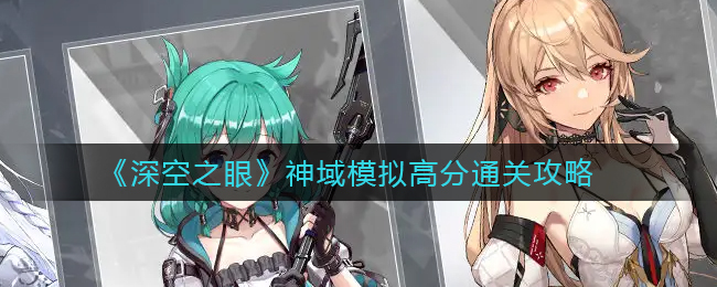 深空之眼神域模拟高分如何通关 神域模拟高分通关攻略 深空之眼神域模拟高分如何通关 神域模拟高分通关攻略